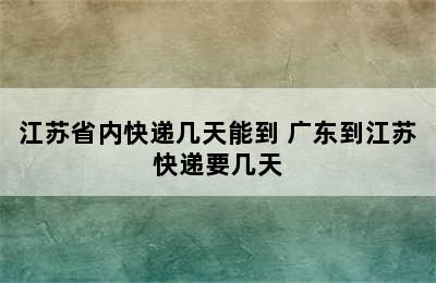 江苏省内快递几天能到 广东到江苏快递要几天